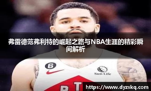 弗雷德范弗利特的崛起之路与NBA生涯的精彩瞬间解析