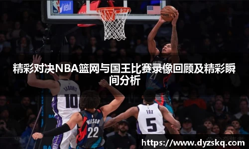 精彩对决NBA篮网与国王比赛录像回顾及精彩瞬间分析