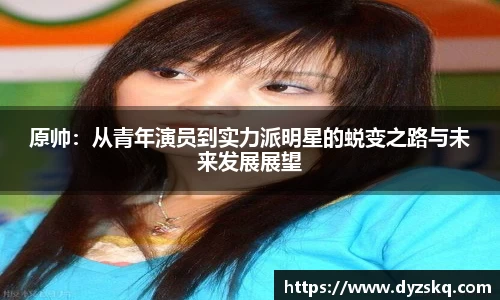 原帅：从青年演员到实力派明星的蜕变之路与未来发展展望