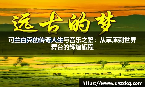 可兰白克的传奇人生与音乐之路：从草原到世界舞台的辉煌旅程
