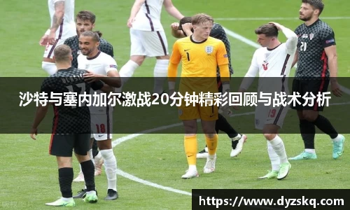 沙特与塞内加尔激战20分钟精彩回顾与战术分析