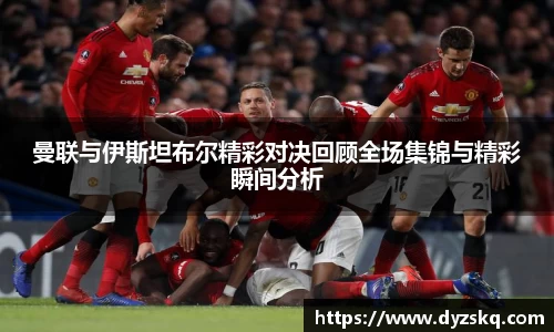 曼联与伊斯坦布尔精彩对决回顾全场集锦与精彩瞬间分析