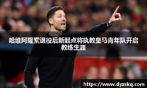 哈维阿隆索退役后新起点将执教皇马青年队开启教练生涯