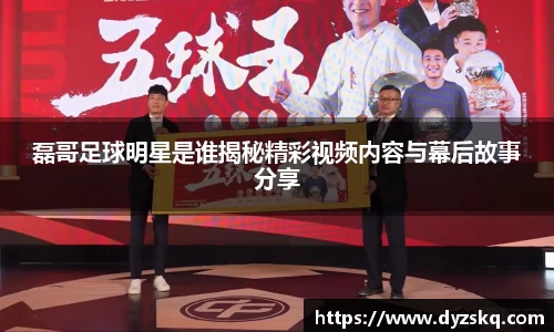 磊哥足球明星是谁揭秘精彩视频内容与幕后故事分享
