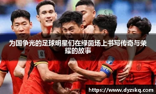 为国争光的足球明星们在绿茵场上书写传奇与荣耀的故事