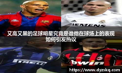 又高又黑的足球明星究竟是谁他在球场上的表现如何引发热议