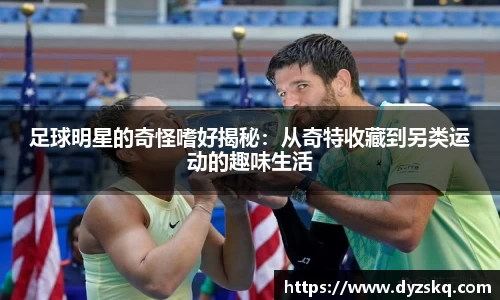 足球明星的奇怪嗜好揭秘：从奇特收藏到另类运动的趣味生活