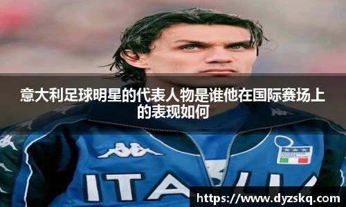 意大利足球明星的代表人物是谁他在国际赛场上的表现如何