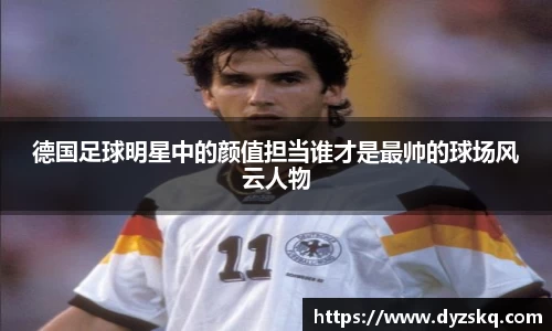 德国足球明星中的颜值担当谁才是最帅的球场风云人物