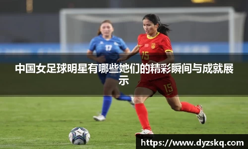 中国女足球明星有哪些她们的精彩瞬间与成就展示